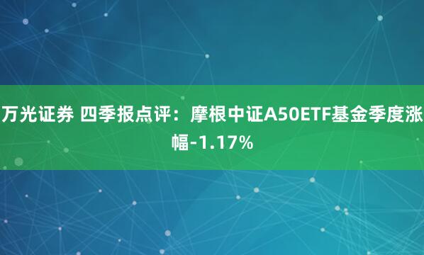 万光证券 四季报点评：摩根中证A50ETF基金季度涨幅-1.17%