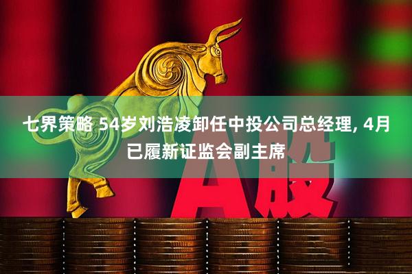 七界策略 54岁刘浩凌卸任中投公司总经理, 4月已履新证监会副主席