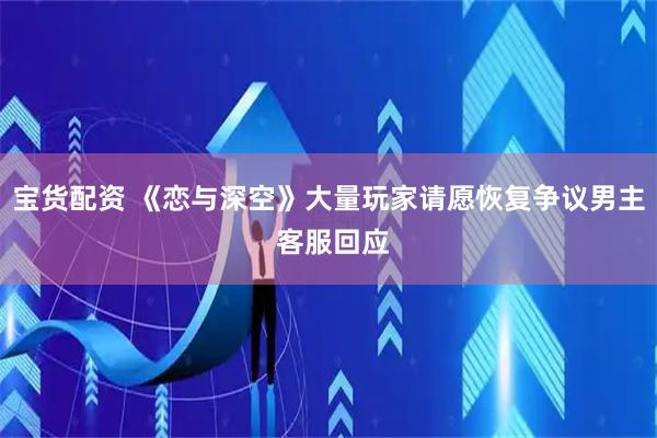 宝货配资 《恋与深空》大量玩家请愿恢复争议男主 客服回应