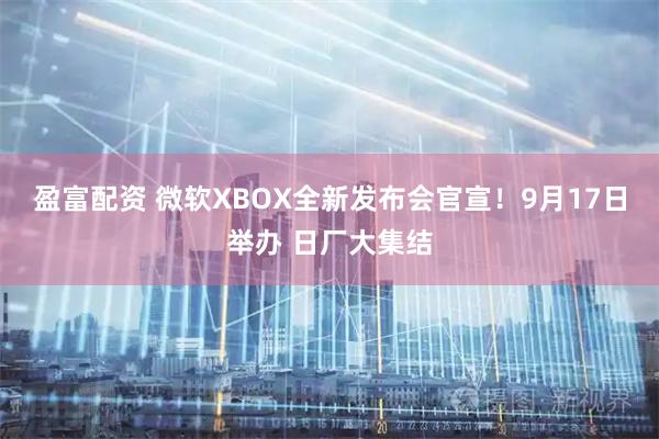 盈富配资 微软XBOX全新发布会官宣！9月17日举办 日厂大集结