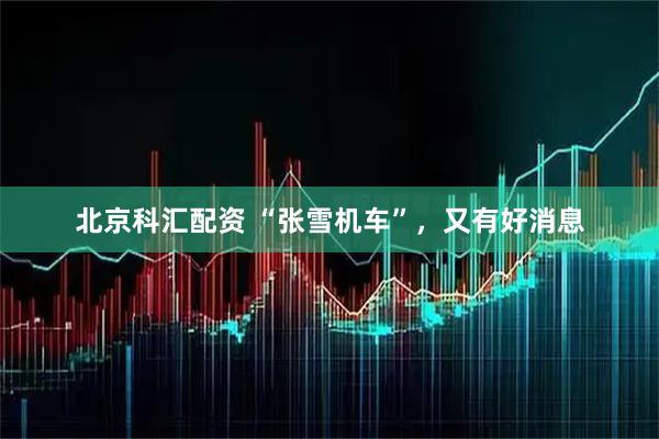 北京科汇配资 “张雪机车”，又有好消息